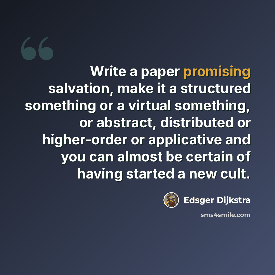 “Write a paper promising salvation, make it a structured something or a virtual something, or abstract, distributed or higher-order or applicative and you can almost be certain of having started a new cult.” quote by Edsger Dijkstra