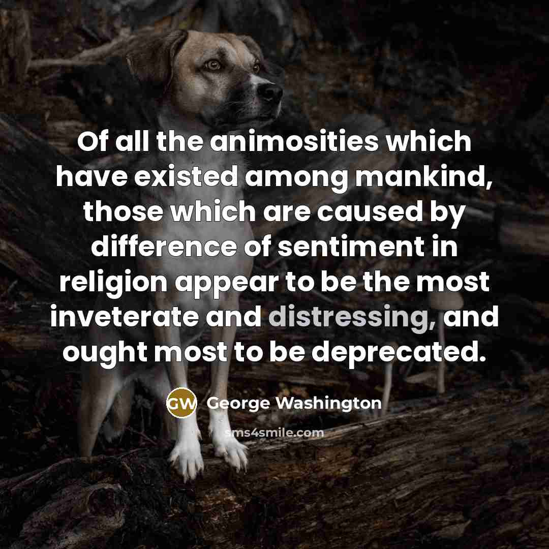 “Of all the animosities which have existed among mankind, those which are caused by difference of sentiment in religion appear to be the most inveterate and distressing, and ought most to be deprecated.” quote by George Washington