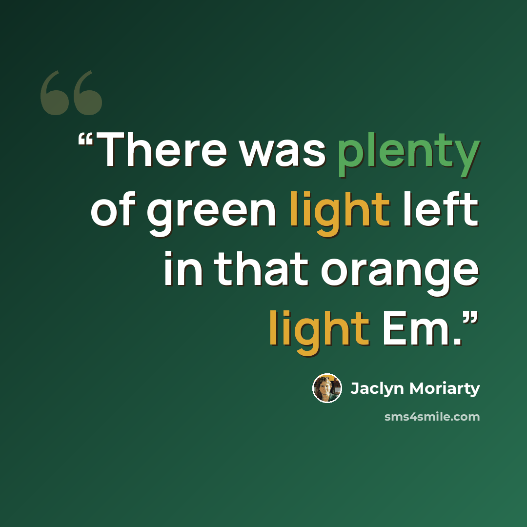 “There was plenty of green light left in that orange light Em.” quote by Jaclyn Moriarty