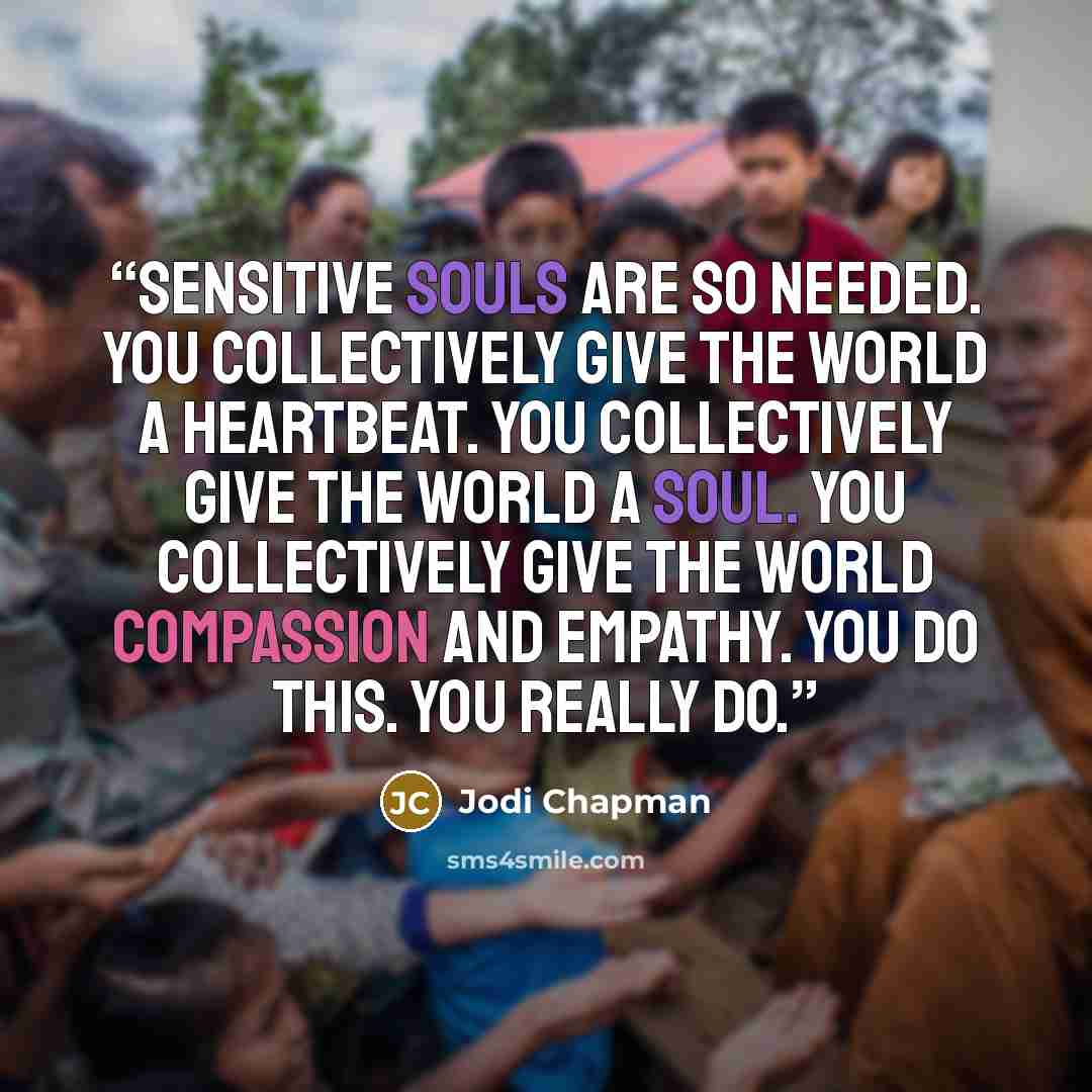 “Sensitive souls are so needed. You collectively give the world a heartbeat. You collectively give the world a soul. You collectively give the world compassion and empathy. You do this. You really do.” quote by Jodi Chapman
