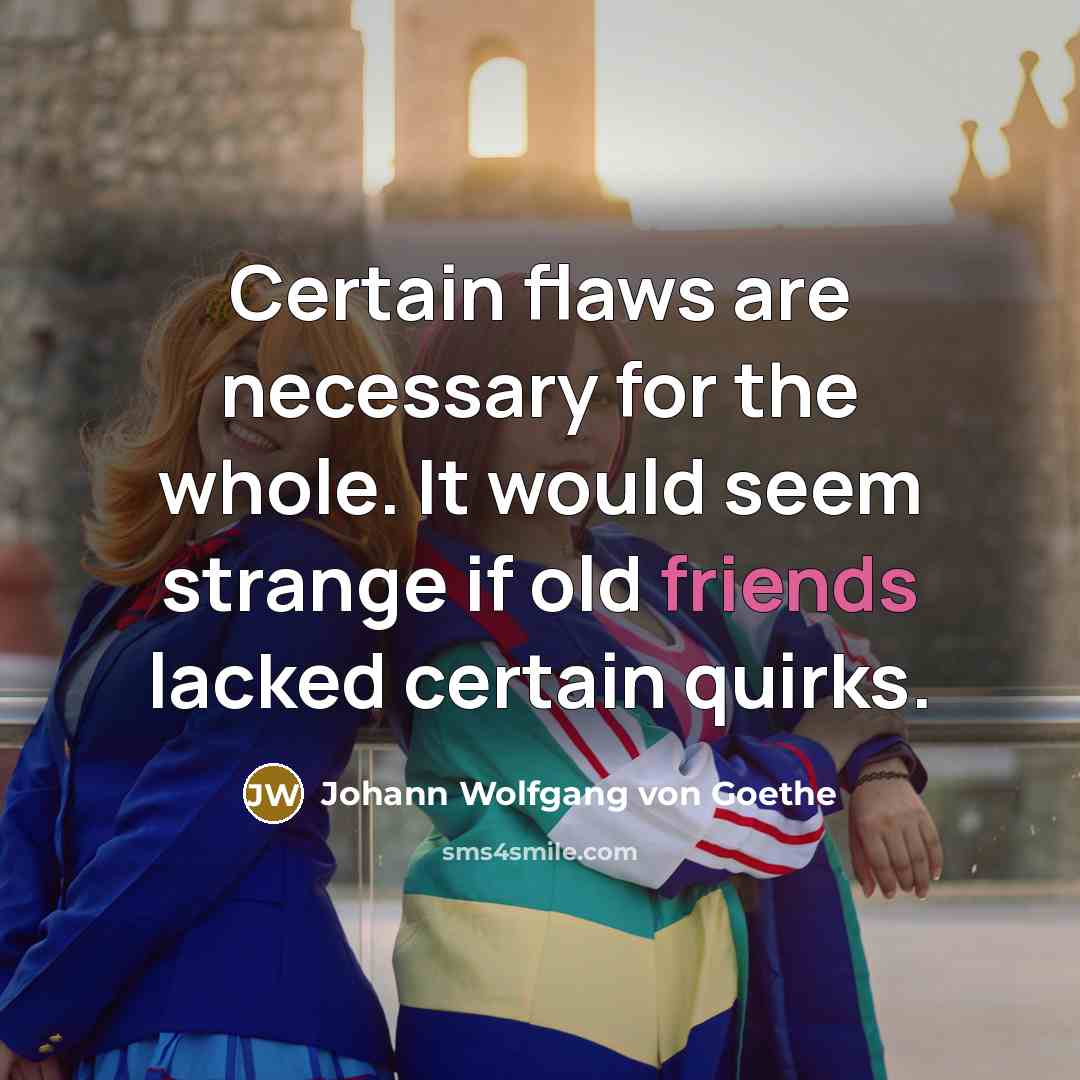 “Certain flaws are necessary for the whole. It would seem strange if old friends lacked certain quirks.” quote by Johann Wolfgang von Goethe