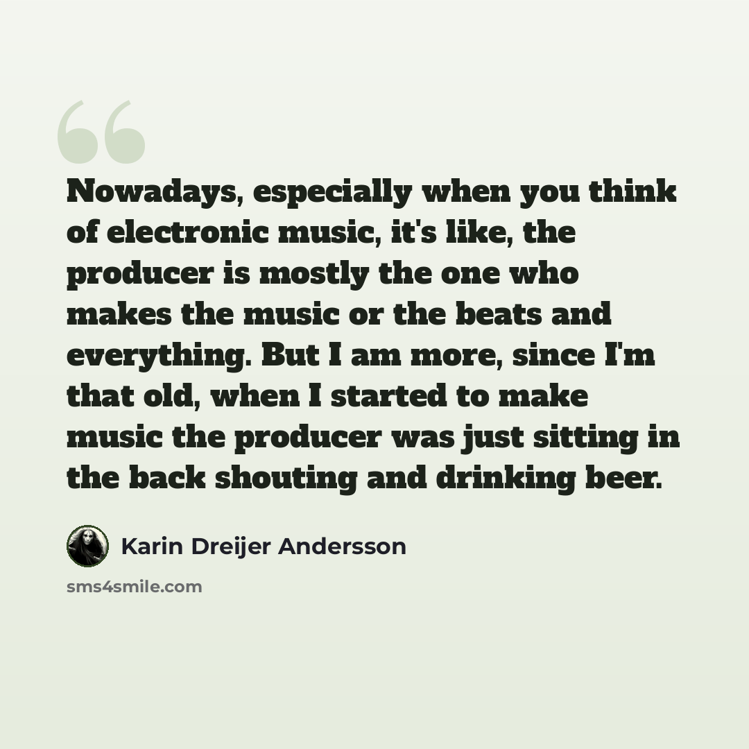 “Nowadays, especially when you think of electronic music, it's like, the producer is mostly the one who makes the music or the beats and everything. But I am more, since I'm that old, when I started to make music the producer was just sitting in the back shouting and drinking beer.” quote by Karin Dreijer Andersson