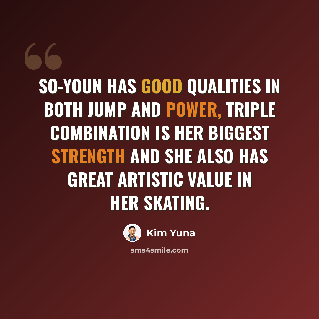 “So-Youn has good qualities in both jump and power, triple combination is her biggest strength and she also has great artistic value in her skating.” quote by Kim Yuna