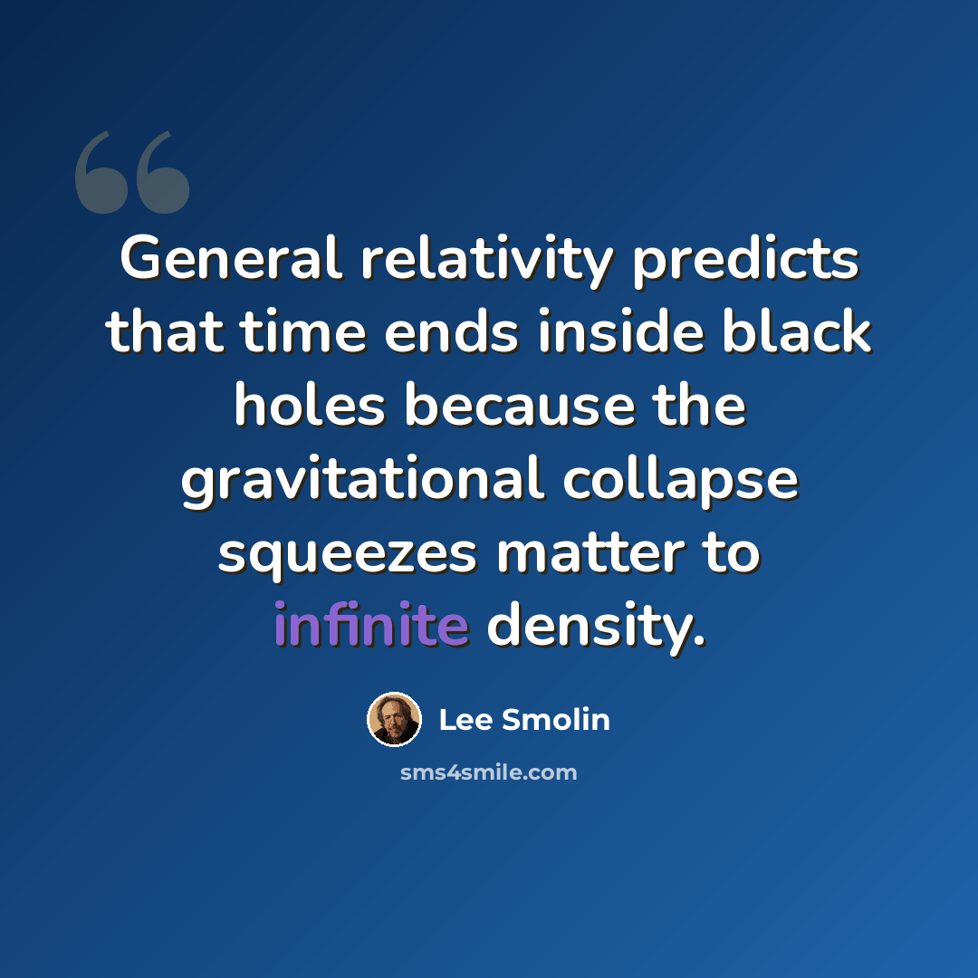 “General relativity predicts that time ends inside black holes because the gravitational collapse squeezes matter to infinite density.” quote by Lee Smolin