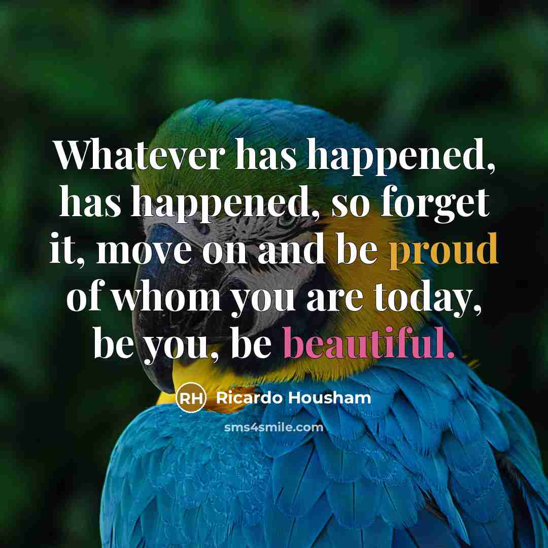 “Whatever has happened, has happened, so forget it, move on and be proud of whom you are today, be you, be beautiful.” quote by Ricardo Housham