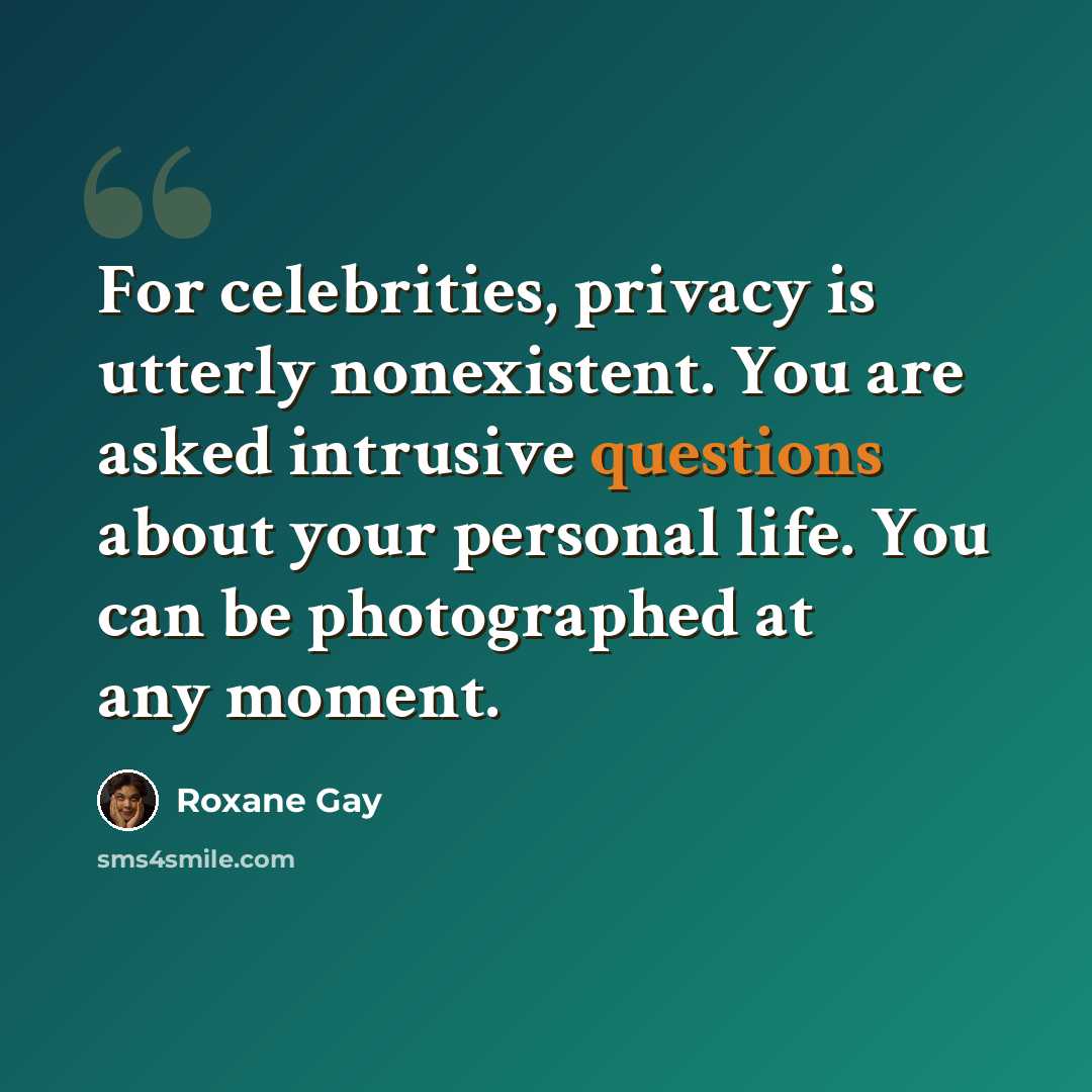 “For celebrities, privacy is utterly nonexistent. You are asked intrusive questions about your personal life. You can be photographed at any moment.” quote by Roxane Gay