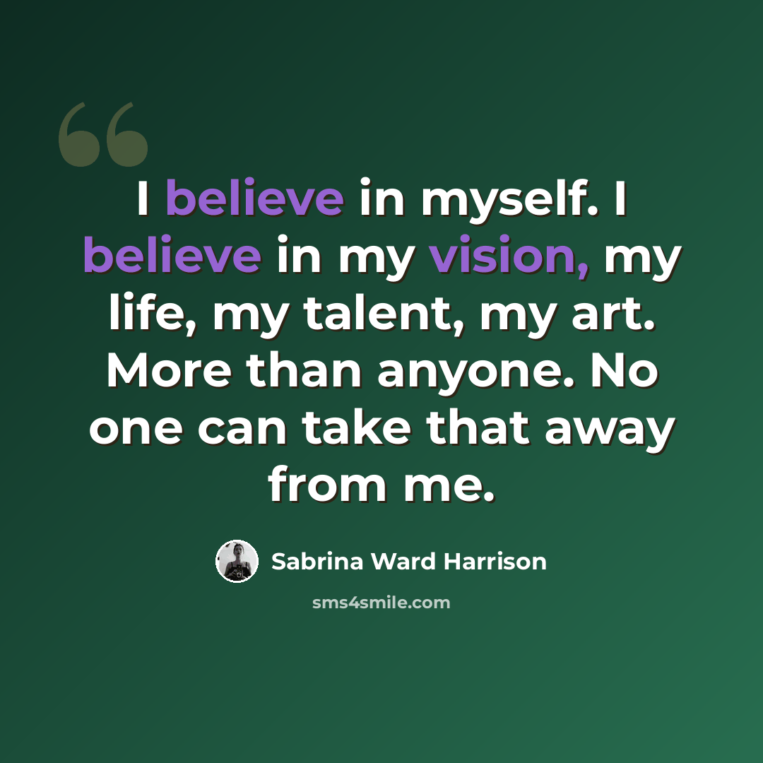 “I believe in myself. I believe in my vision, my life, my talent, my art. More than anyone. No one can take that away from me.” quote by Sabrina Ward Harrison