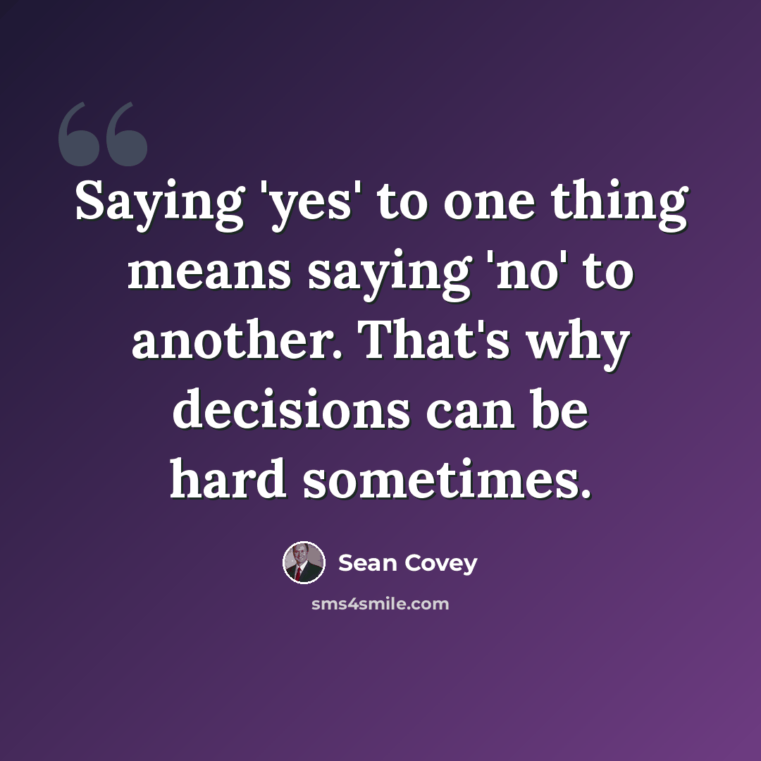 “Saying 'yes' to one thing means saying 'no' to another. That's why decisions can be hard sometimes.” quote by Sean Covey