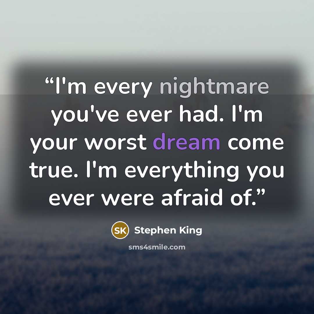 “I'm every nightmare you've ever had. I'm your worst dream come true. I'm everything you ever were afraid of.” quote by Stephen King