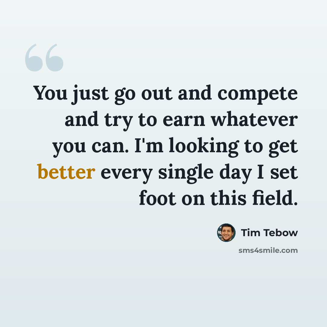 “You just go out and compete and try to earn whatever you can. I'm looking to get better every single day I set foot on this field.” quote by Tim Tebow