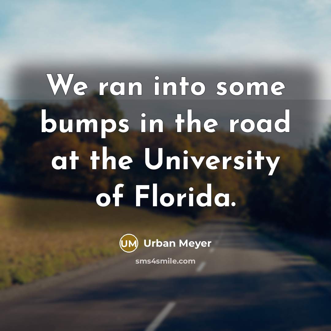 “We ran into some bumps in the road at the University of Florida.” quote by Urban Meyer