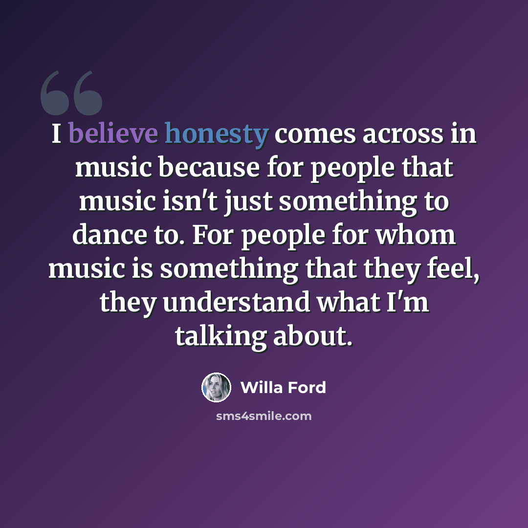 “I believe honesty comes across in music because for people that music isn't just something to dance to. For people for whom music is something that they feel, they understand what I'm talking about.” quote by Willa Ford
