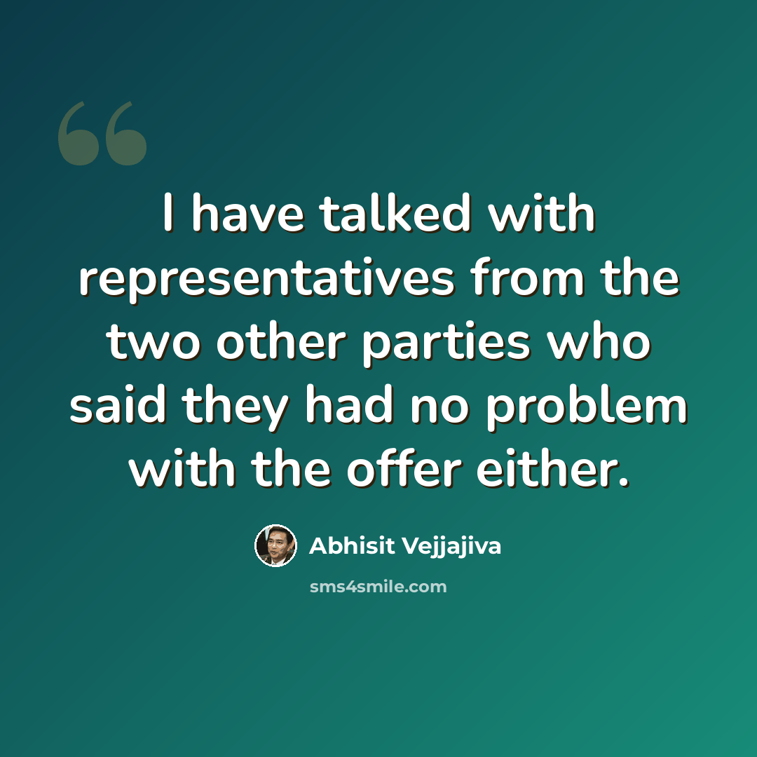 “I have talked with representatives from the two other parties who said they had no problem with the offer either.” quote by Abhisit Vejjajiva