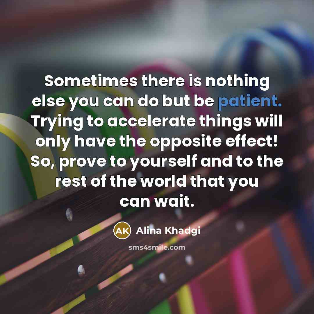 “Sometimes there is nothing else you can do but be patient. Trying to accelerate things will only have the opposite effect! So, prove to yourself and to the rest of the world that you can wait.” quote by Alina Khadgi
