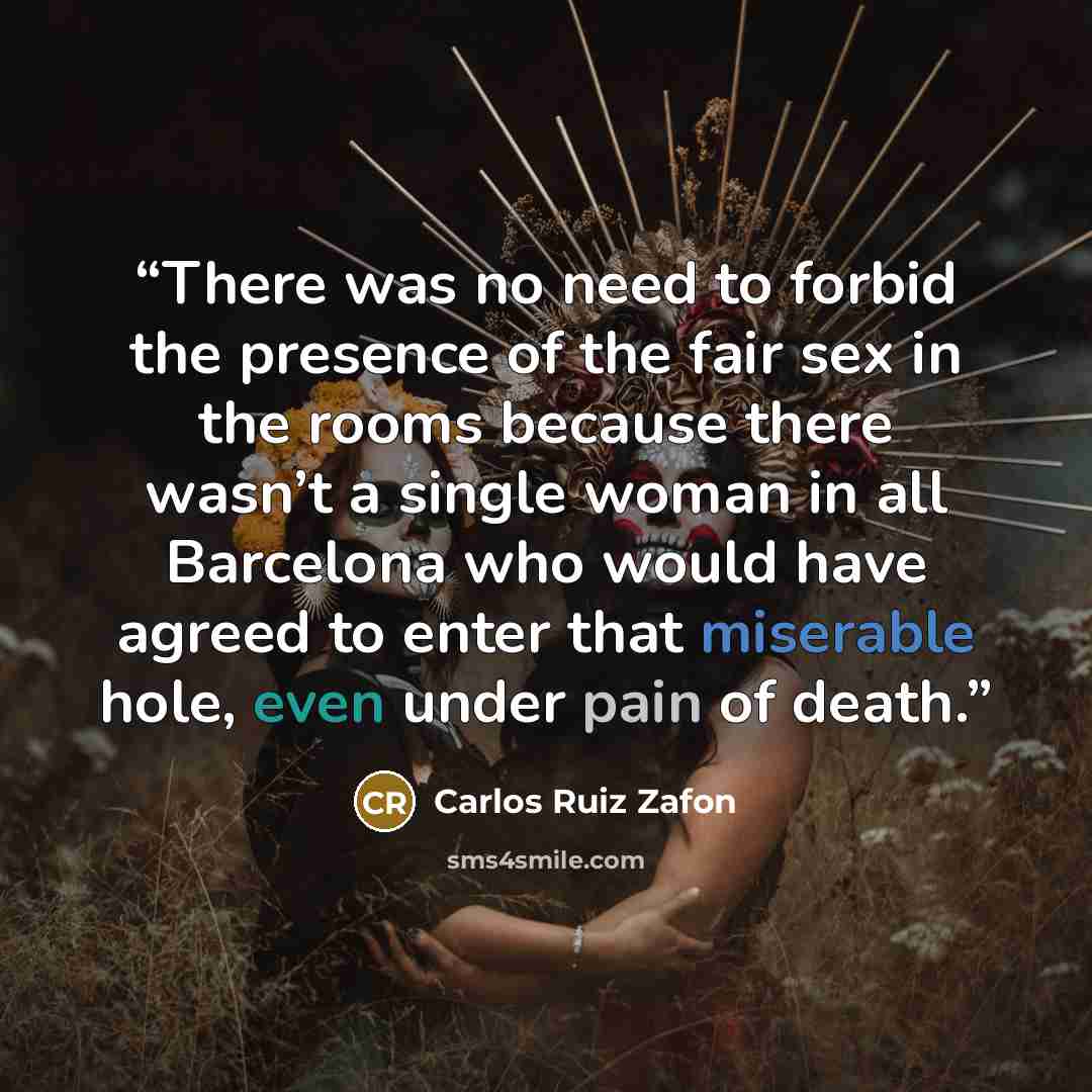 “There was no need to forbid the presence of the fair sex in the rooms because there wasn’t a single woman in all Barcelona who would have agreed to enter that miserable hole, even under pain of death.” quote by Carlos Ruiz Zafón