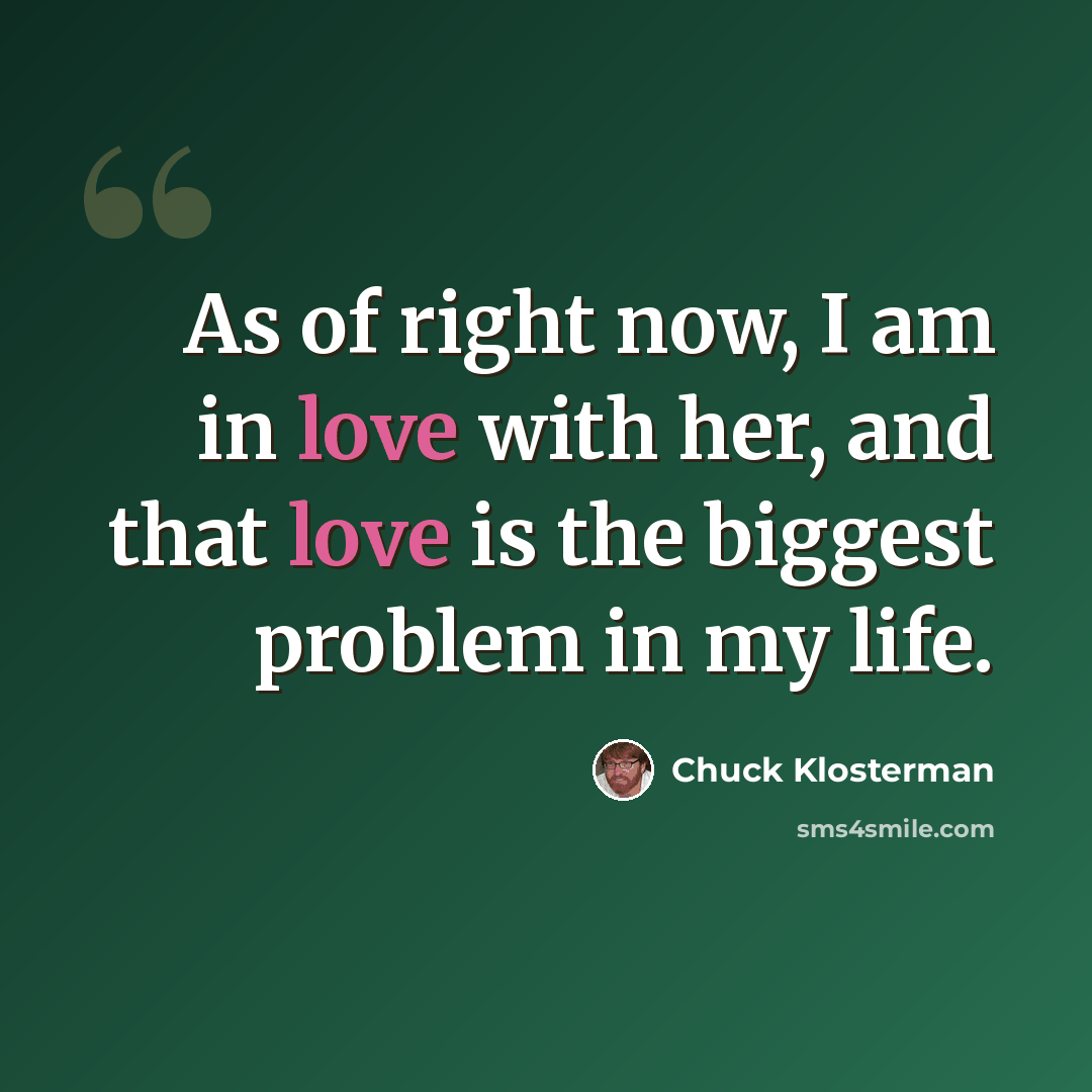 “As of right now, I am in love with her, and that love is the biggest problem in my life.” quote by Chuck Klosterman