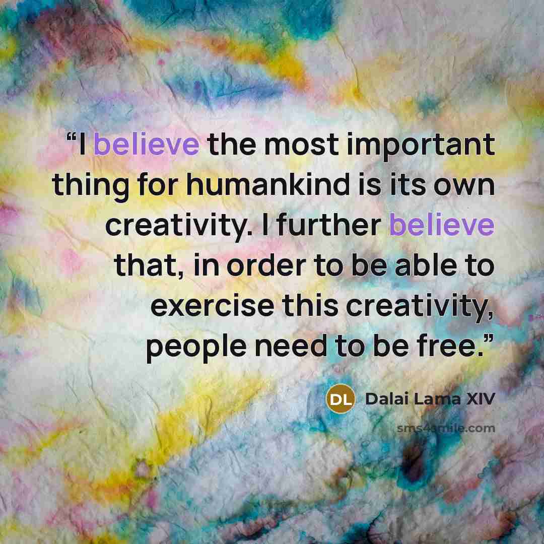 “I believe the most important thing for humankind is its own creativity. I further believe that, in order to be able to exercise this creativity, people need to be free.” quote by Dalai Lama XIV