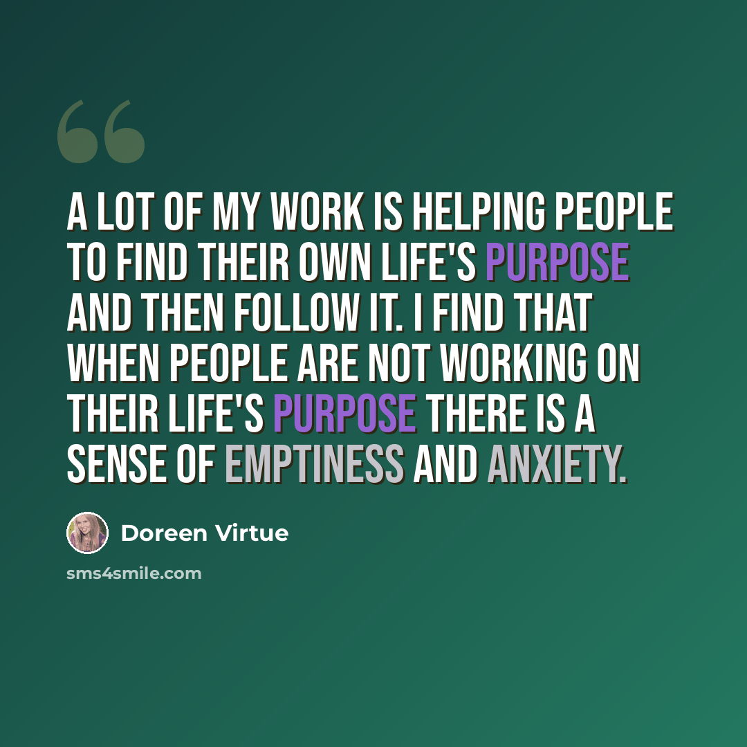 “A lot of my work is helping people to find their own life's purpose and then follow it. I find that when people are not working on their life's purpose there is a sense of emptiness and anxiety.” quote by Doreen Virtue