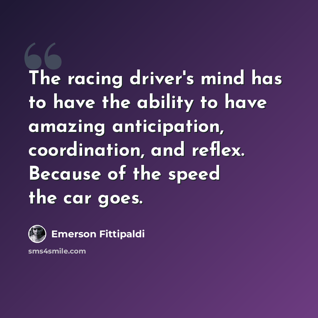 “The racing driver's mind has to have the ability to have amazing anticipation, coordination, and reflex. Because of the speed the car goes.” quote by Emerson Fittipaldi