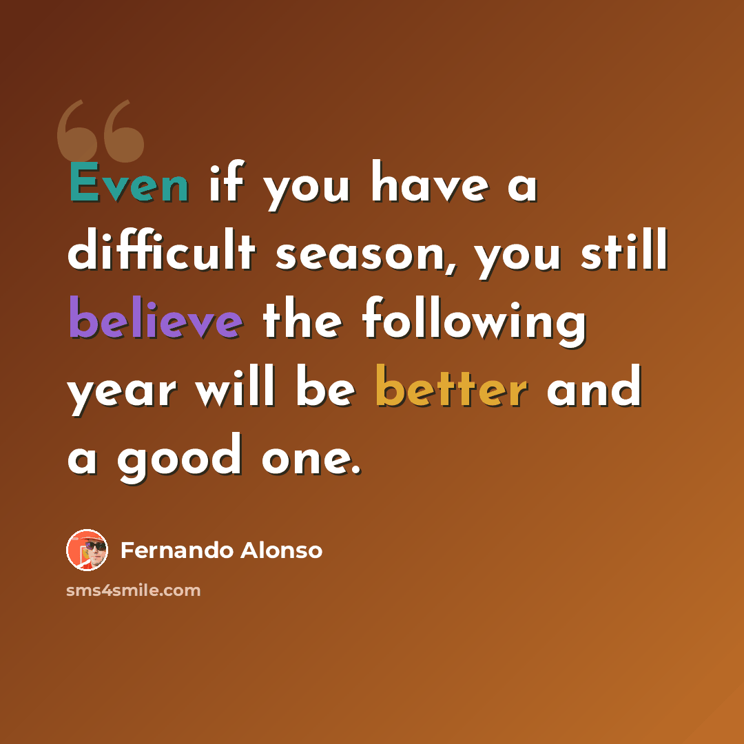 “Even if you have a difficult season, you still believe the following year will be better and a good one.” quote by Fernando Alonso