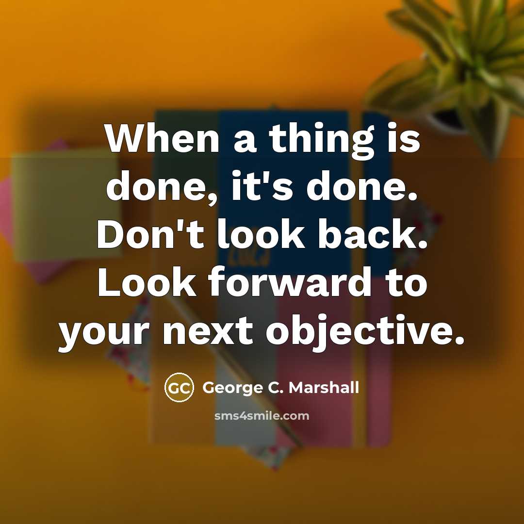 “When a thing is done, it's done. Don't look back. Look forward to your next objective.” quote by George C. Marshall