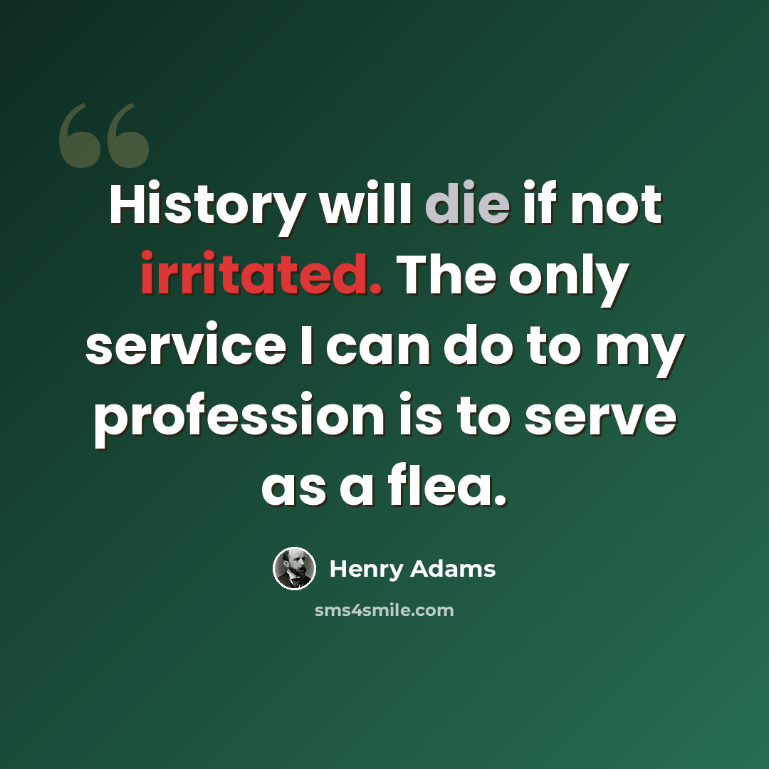 “History will die if not irritated. The only service I can do to my profession is to serve as a flea.” quote by Henry Adams
