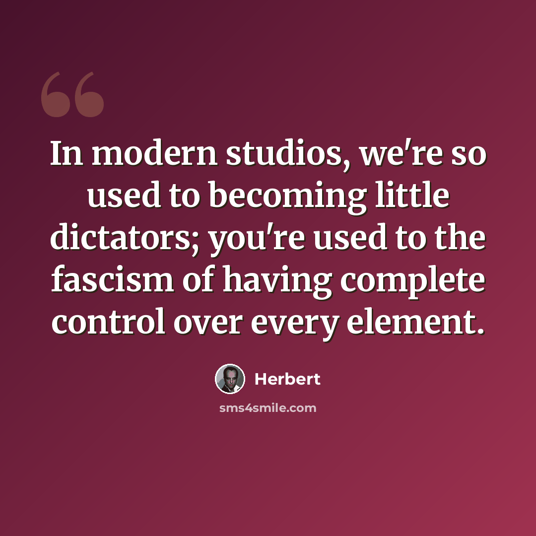 “In modern studios, we're so used to becoming little dictators; you're used to the fascism of having complete control over every element.” quote by Herbert