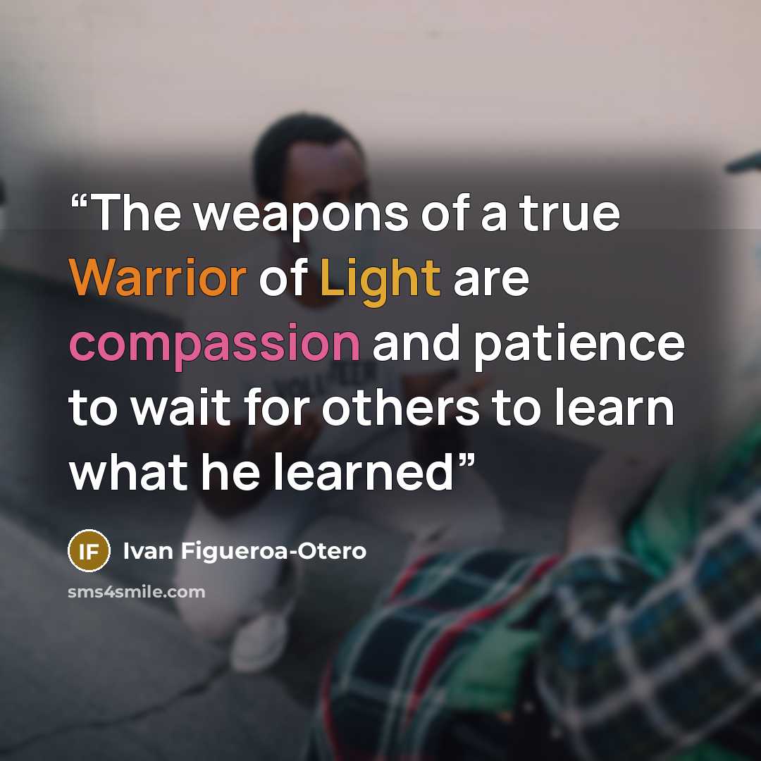 “The weapons of a true Warrior of Light are compassion and patience to wait for others to learn what he learned” quote by Ivan Figueroa-Otero