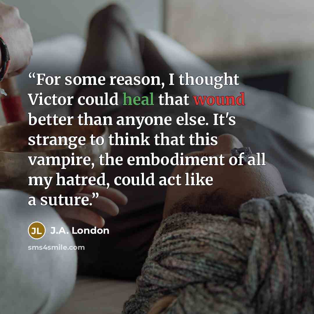 “For some reason, I thought Victor could heal that wound better than anyone else. It's strange to think that this vampire, the embodiment of all my hatred, could act like a suture.” quote by J.A. London