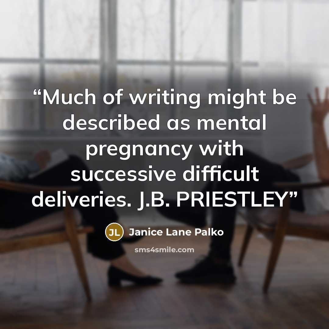 “Much of writing might be described as mental pregnancy with successive difficult deliveries. J.B. PRIESTLEY” quote by Janice Lane Palko