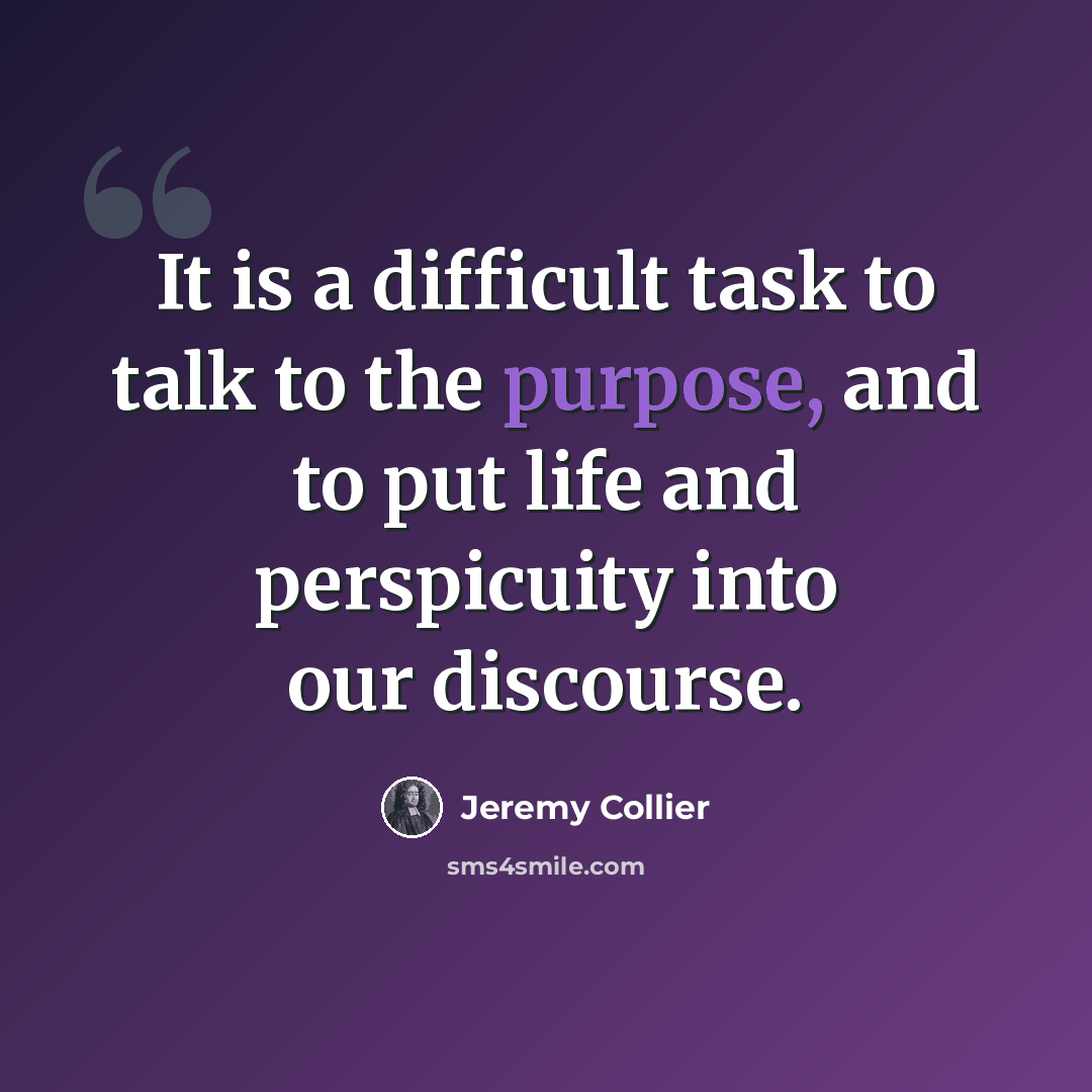 “It is a difficult task to talk to the purpose, and to put life and perspicuity into our discourse.” quote by Jeremy Collier