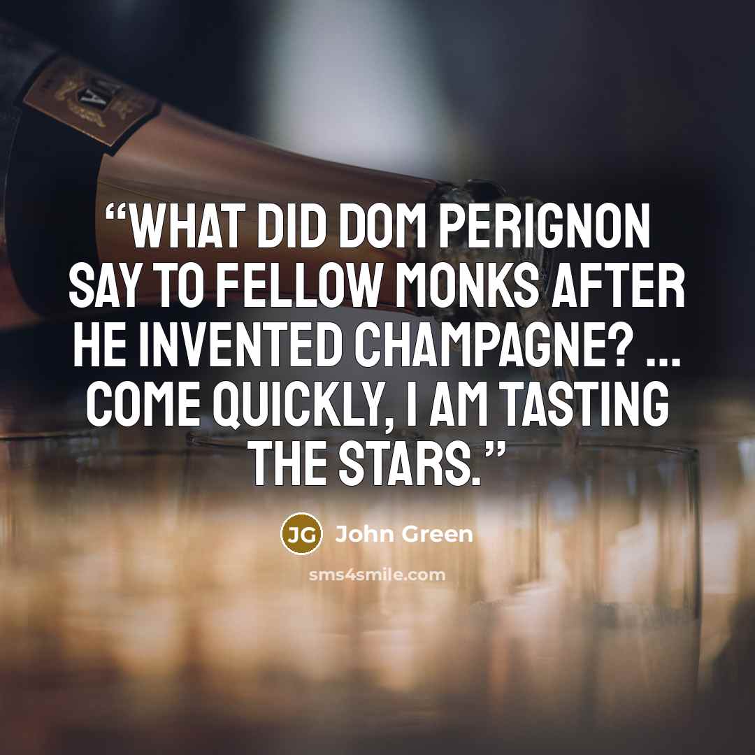 “What did Dom Perignon say to fellow monks after he invented champagne? ... Come quickly, I am tasting the stars.” quote by John Green