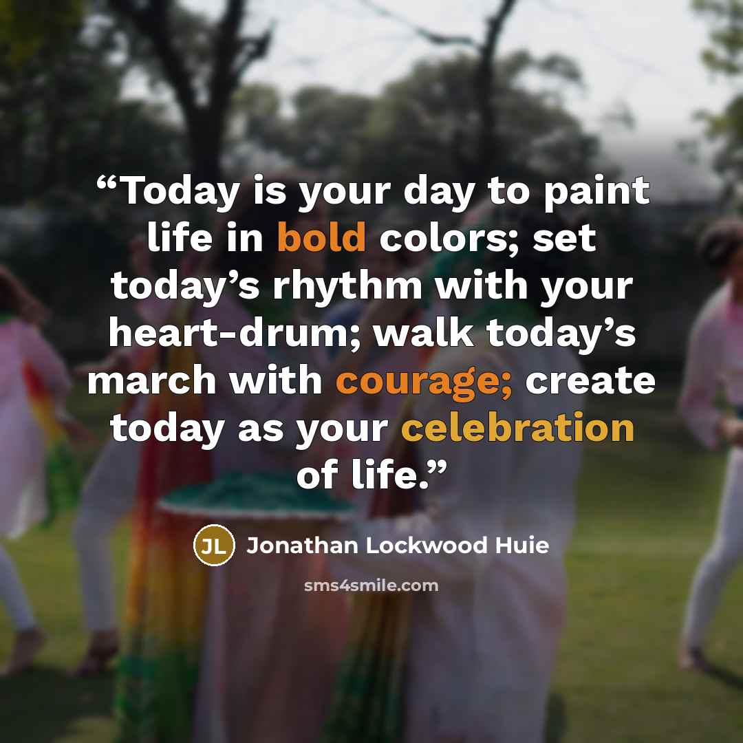 “Today is your day to paint life in bold colors; set today’s rhythm with your heart-drum; walk today’s march with courage; create today as your celebration of life.” quote by Jonathan Lockwood Huie