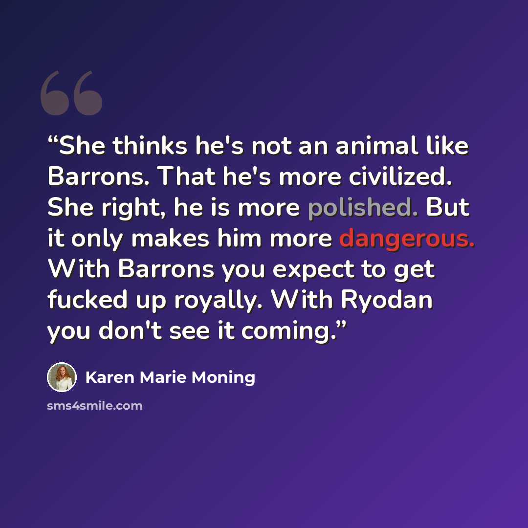 “She thinks he's not an animal like Barrons. That he's more civilized. She right, he is more polished. But it only makes him more dangerous. With Barrons you expect to get fucked up royally. With Ryodan you don't see it coming.” quote by Karen Marie Moning
