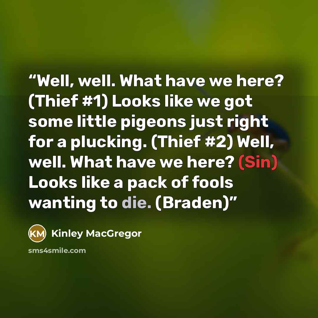 “Well, well. What have we here? (Thief #1) Looks like we got some little pigeons just right for a plucking. (Thief #2) Well, well. What have we here? (Sin) Looks like a pack of fools wanting to die. (Braden)” quote by Kinley MacGregor