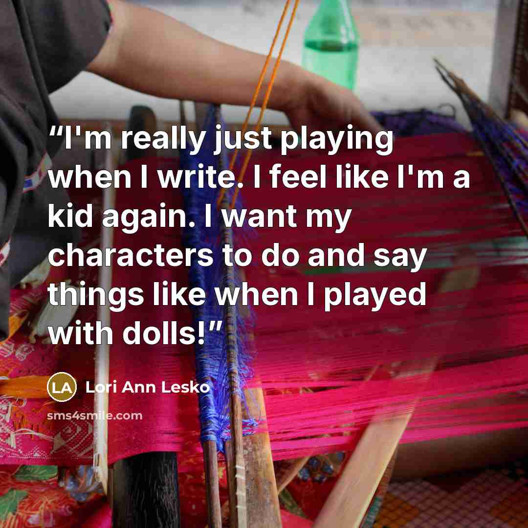 “I'm really just playing when I write. I feel like I'm a kid again. I want my characters to do and say things like when I played with dolls!” quote by Lori Ann Lesko