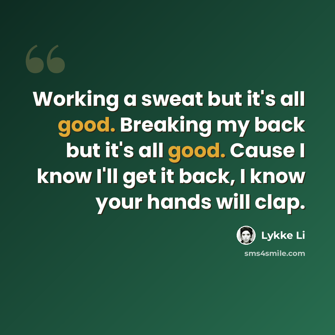 “Working a sweat but it's all good. Breaking my back but it's all good. Cause I know I'll get it back, I know your hands will clap.” quote by Lykke Li