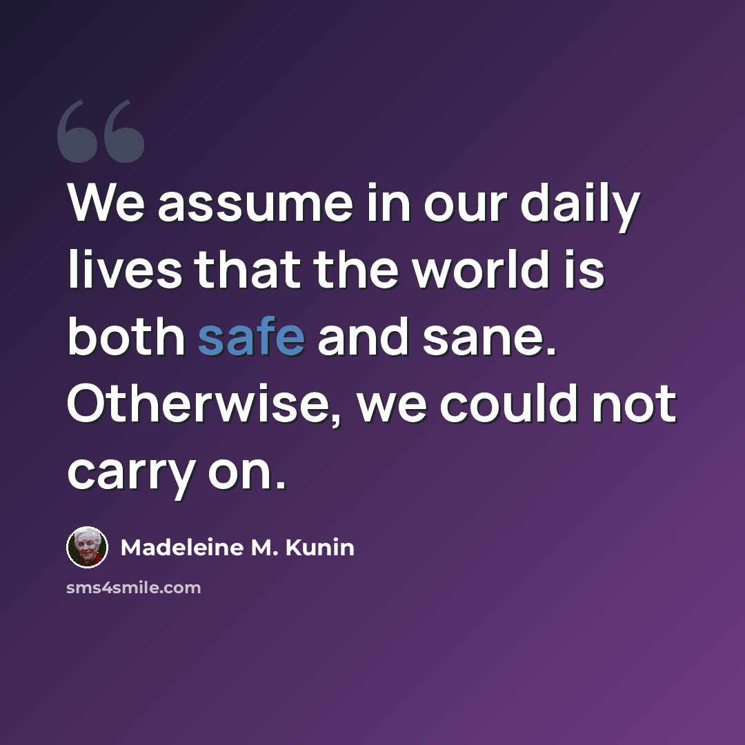 “We assume in our daily lives that the world is both safe and sane. Otherwise, we could not carry on.” quote by Madeleine M. Kunin