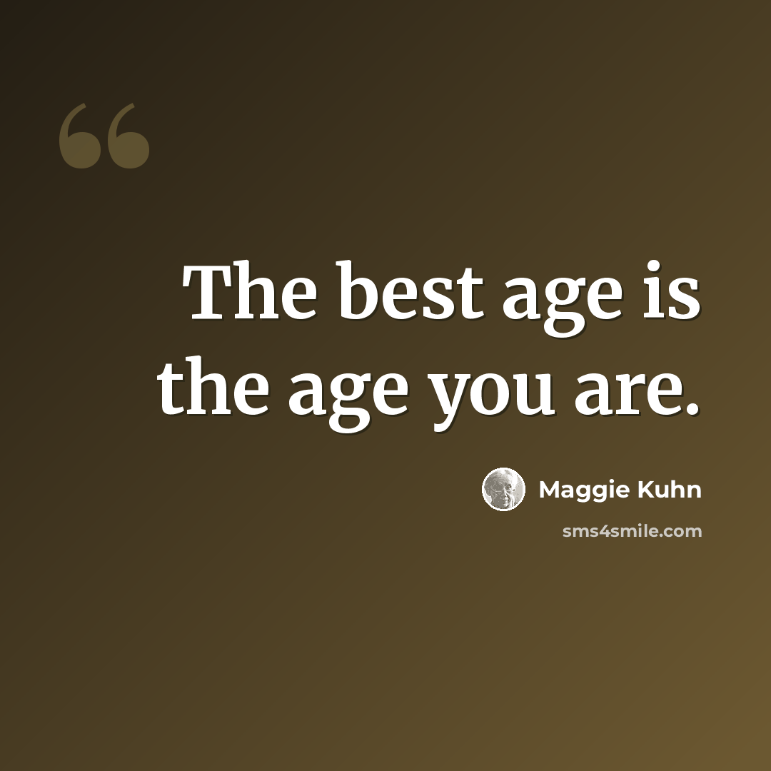 “The best age is the age you are.” quote by Maggie Kuhn
