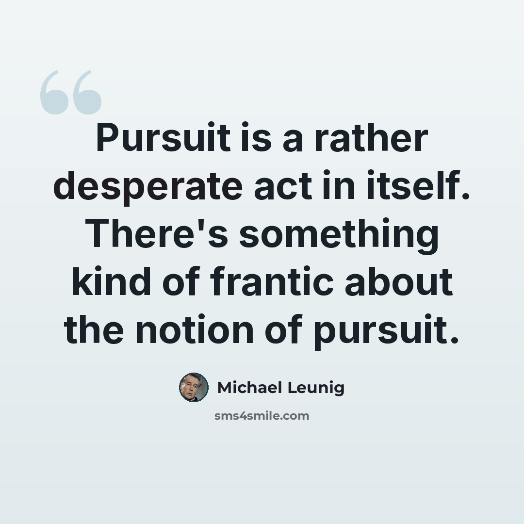 “Pursuit is a rather desperate act in itself. There's something kind of frantic about the notion of pursuit.” quote by Michael Leunig