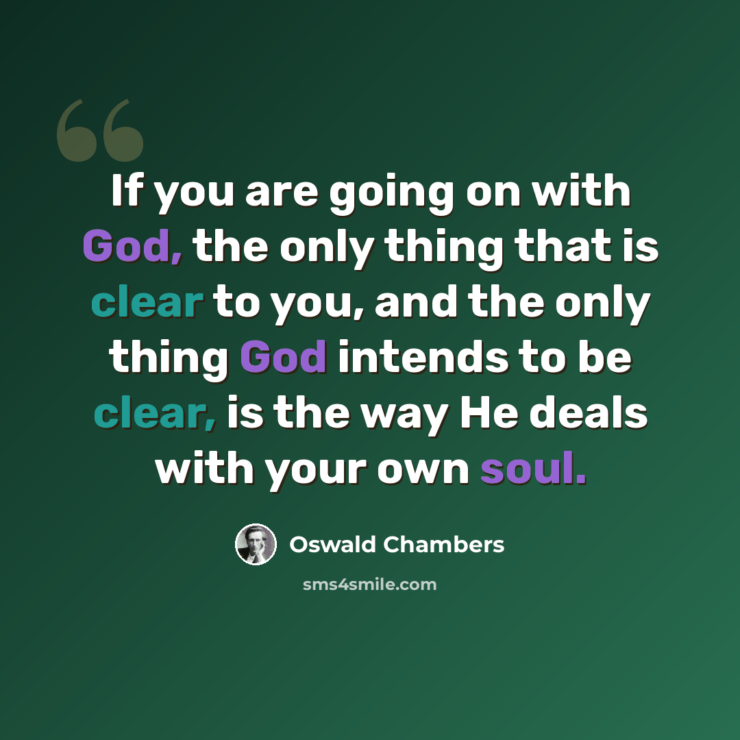 “If you are going on with God, the only thing that is clear to you, and the only thing God intends to be clear, is the way He deals with your own soul.” quote by Oswald Chambers