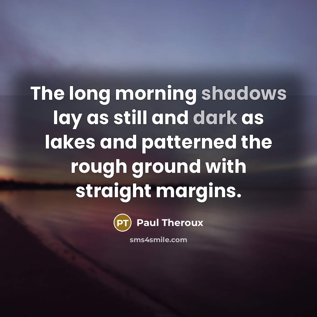 “The long morning shadows lay as still and dark as lakes and patterned the rough ground with straight margins.” quote by Paul Theroux