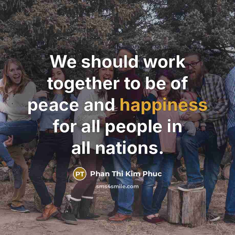 “We should work together to be of peace and happiness for all people in all nations.” quote by Phan Thi Kim Phuc
