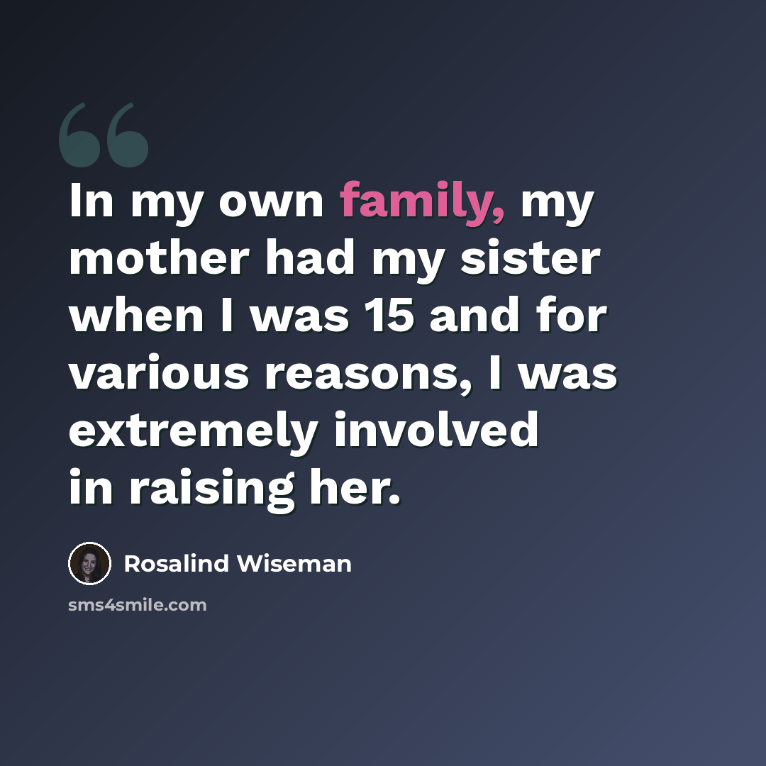 “In my own family, my mother had my sister when I was 15 and for various reasons, I was extremely involved in raising her.” quote by Rosalind Wiseman