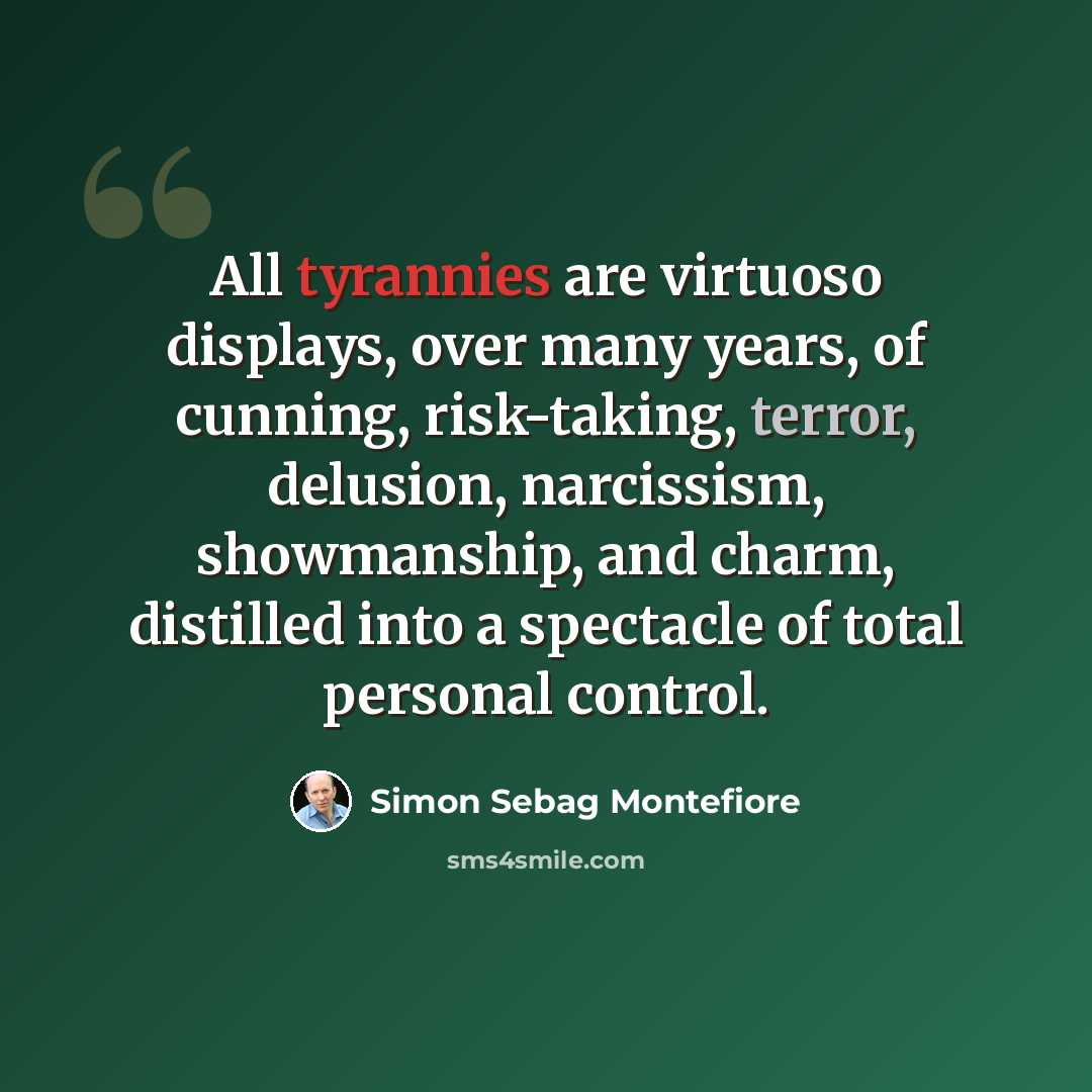 “All tyrannies are virtuoso displays, over many years, of cunning, risk-taking, terror, delusion, narcissism, showmanship, and charm, distilled into a spectacle of total personal control.” quote by Simon Sebag Montefiore