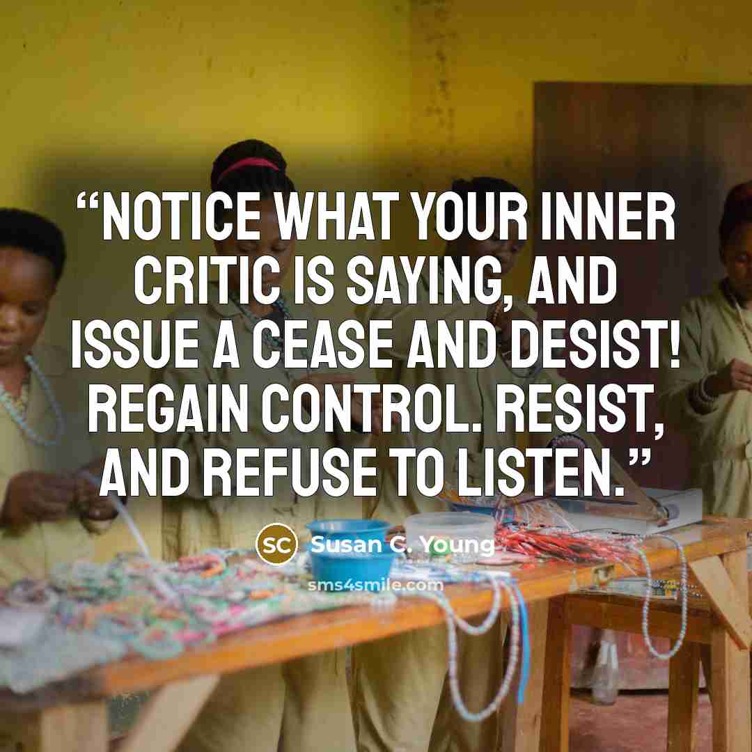 “Notice what your inner critic is saying, and issue a cease and desist! Regain control. Resist, and refuse to listen.” quote by Susan C. Young