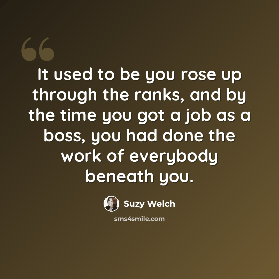 “It used to be you rose up through the ranks, and by the time you got a job as a boss, you had done the work of everybody beneath you.” quote by Suzy Welch