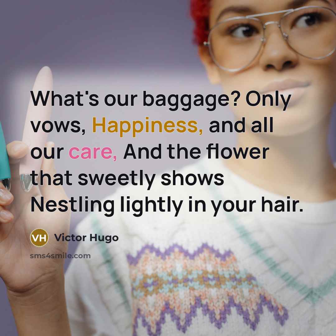 “What's our baggage? Only vows, Happiness, and all our care, And the flower that sweetly shows Nestling lightly in your hair.” quote by Victor Hugo