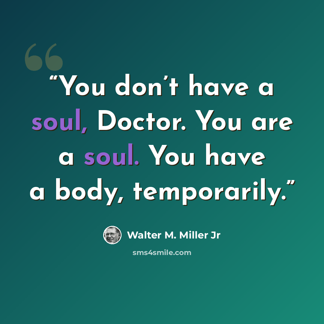 “You don’t have a soul, Doctor. You are a soul. You have a body, temporarily.” quote by Walter M. Miller Jr