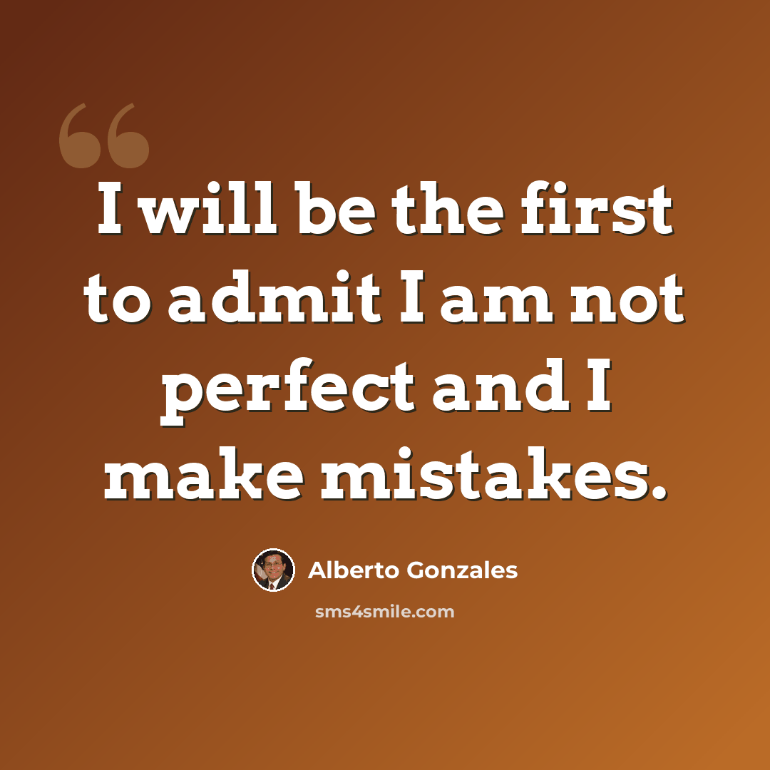 “I will be the first to admit I am not perfect and I make mistakes.” quote by Alberto Gonzales